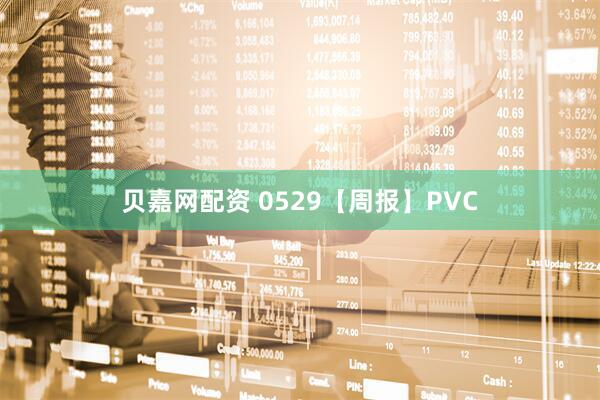 贝嘉网配资 0529【周报】PVC