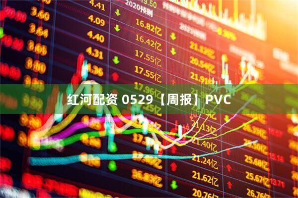 红河配资 0529【周报】PVC