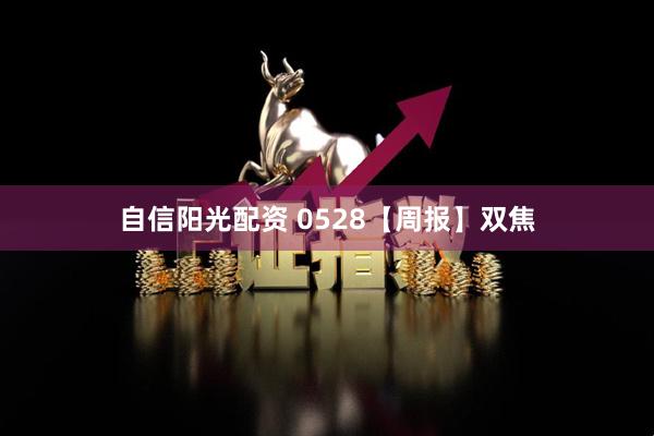 自信阳光配资 0528【周报】双焦