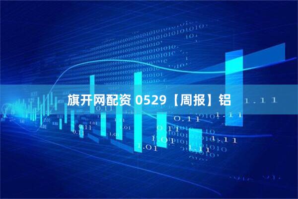 旗开网配资 0529【周报】铝