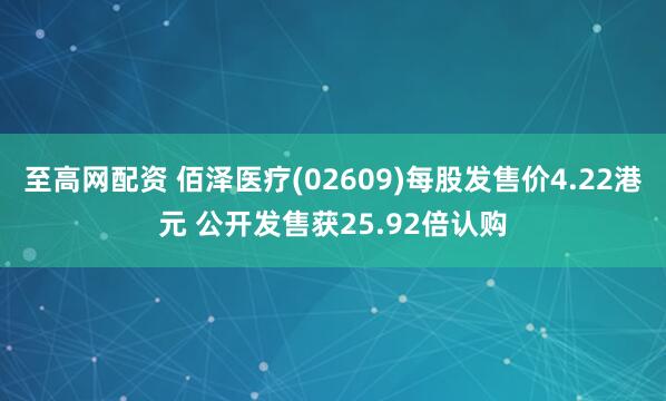 至高网配资 佰泽医疗(02609)每股发售价4.22港元 公开发售获25.92倍认购