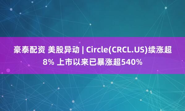 豪泰配资 美股异动 | Circle(CRCL.US)续涨超8% 上市以来已暴涨超540%