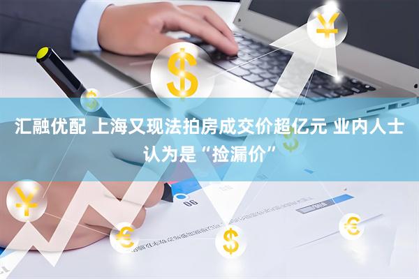 汇融优配 上海又现法拍房成交价超亿元 业内人士认为是“捡漏价”