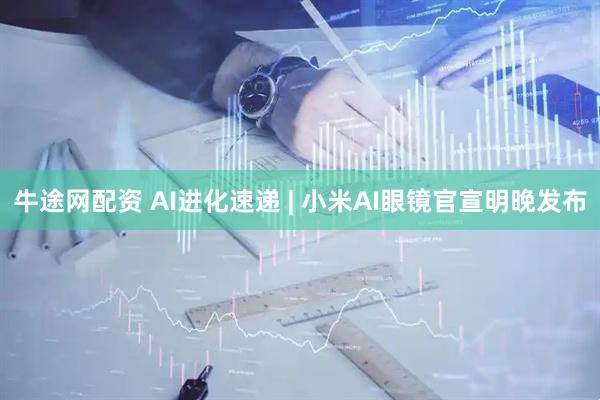 牛途网配资 AI进化速递 | 小米AI眼镜官宣明晚发布