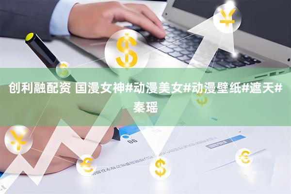 创利融配资 国漫女神#动漫美女#动漫壁纸#遮天#秦瑶