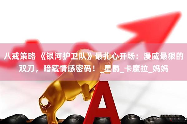 八戒策略 《银河护卫队》最扎心开场：漫威最狠的双刀，暗藏情感密码！_星爵_卡魔拉_妈妈