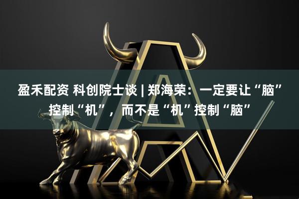 盈禾配资 科创院士谈 | 郑海荣：一定要让“脑”控制“机”，而不是“机”控制“脑”