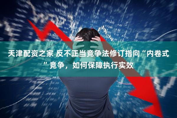 天津配资之家 反不正当竞争法修订指向“内卷式”竞争，如何保障执行实效
