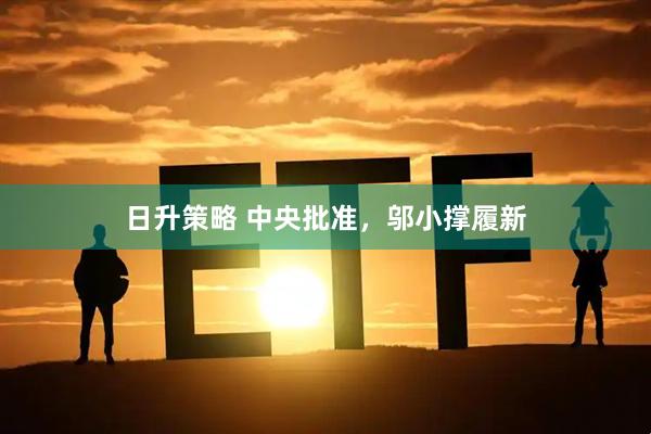日升策略 中央批准，邬小撑履新