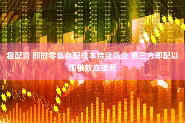 趣配资 即时零售自配成本持续高企 第三方即配以规模效应破局