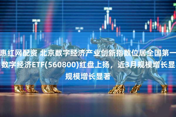 惠红网配资 北京数字经济产业创新指数位居全国第一，数字经济ETF(560800)红盘上扬，近3月规模增长显著
