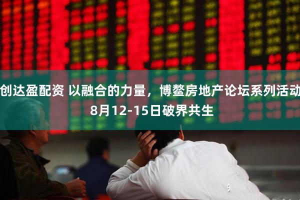 创达盈配资 以融合的力量，博鳌房地产论坛系列活动 8月12-15日破界共生