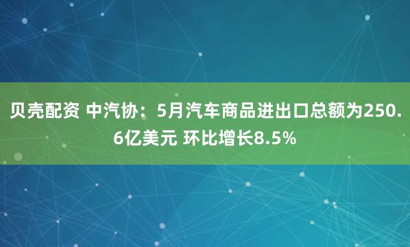 贝壳配资 中汽协：5月汽车商品进出口总额为250.6亿美元 环比增长8.5%