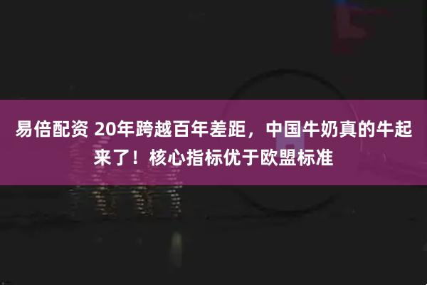 易倍配资 20年跨越百年差距，中国牛奶真的牛起来了！核心指标优于欧盟标准