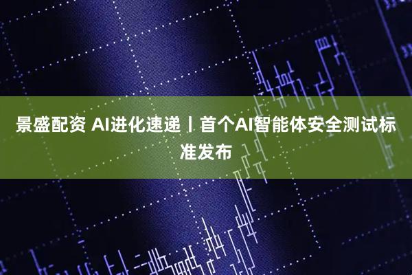 景盛配资 AI进化速递丨首个AI智能体安全测试标准发布