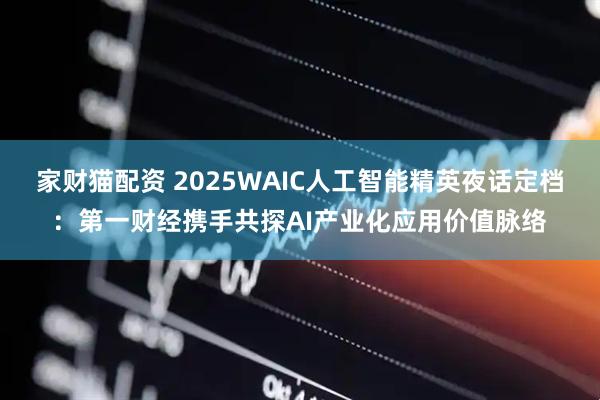 家财猫配资 2025WAIC人工智能精英夜话定档：第一财经携手共探AI产业化应用价值脉络