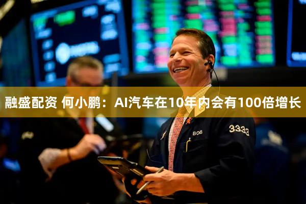 融盛配资 何小鹏：AI汽车在10年内会有100倍增长