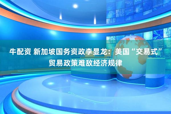 牛配资 新加坡国务资政李显龙：美国“交易式”贸易政策难敌经济规律