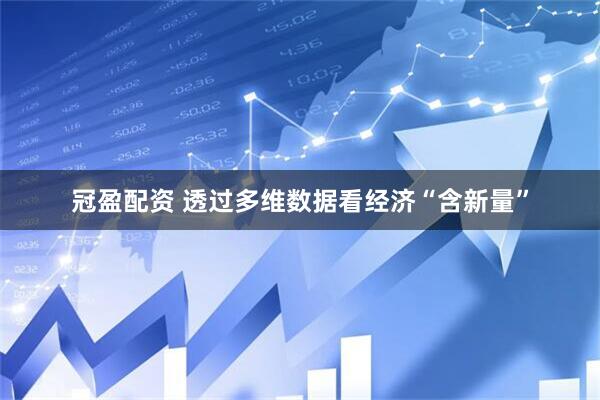 冠盈配资 透过多维数据看经济“含新量”
