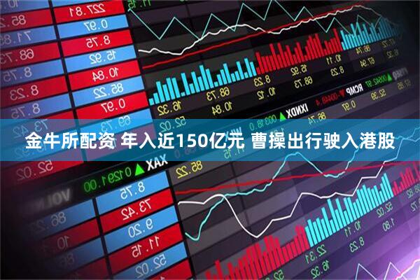 金牛所配资 年入近150亿元 曹操出行驶入港股