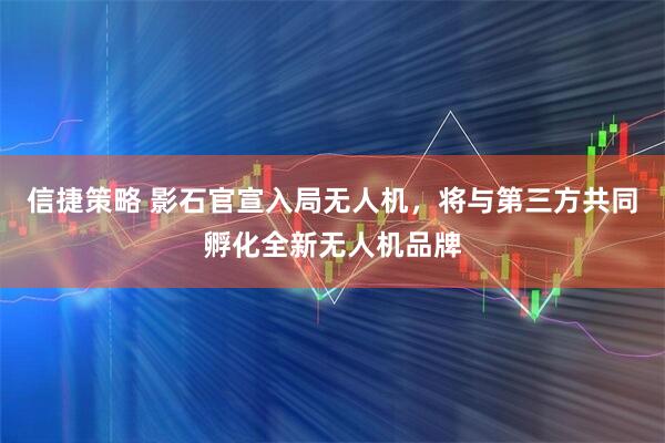 信捷策略 影石官宣入局无人机，将与第三方共同孵化全新无人机品牌