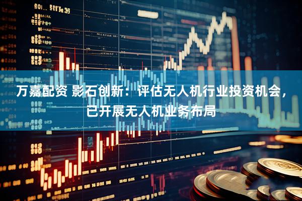 万嘉配资 影石创新：评估无人机行业投资机会，已开展无人机业务布局
