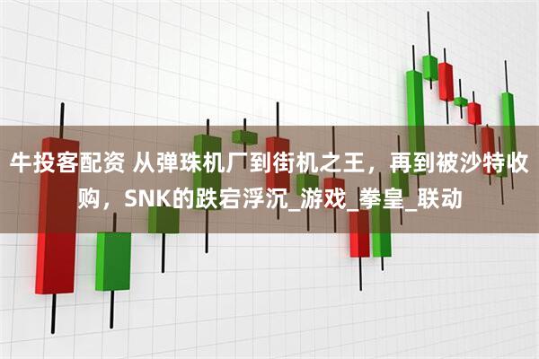 牛投客配资 从弹珠机厂到街机之王，再到被沙特收购，SNK的跌宕浮沉_游戏_拳皇_联动