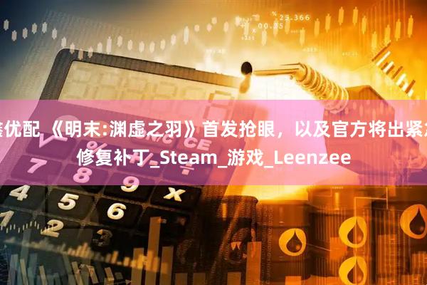 鑫优配 《明末:渊虚之羽》首发抢眼，以及官方将出紧急修复补丁_Steam_游戏_Leenzee