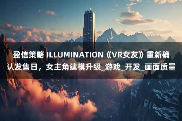 盈信策略 ILLUMINATION《VR女友》重新确认发售日，女主角建模升级_游戏_开发_画面质量