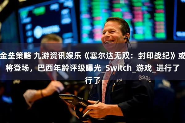 金垒策略 九游资讯娱乐《塞尔达无双：封印战纪》或将登场，巴西年龄评级曝光_Switch_游戏_进行了