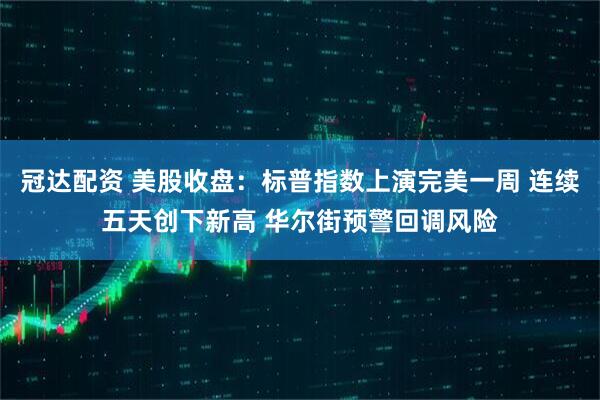 冠达配资 美股收盘：标普指数上演完美一周 连续五天创下新高 华尔街预警回调风险