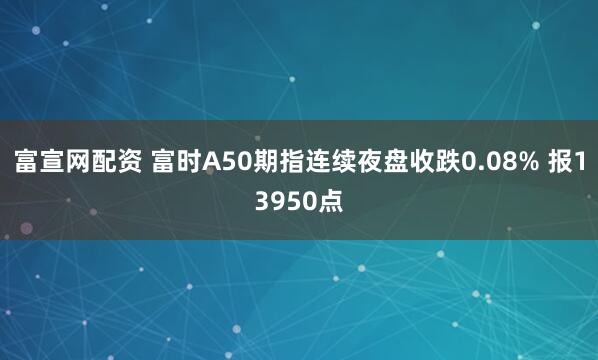 富宣网配资 富时A50期指连续夜盘收跌0.08% 报13950点