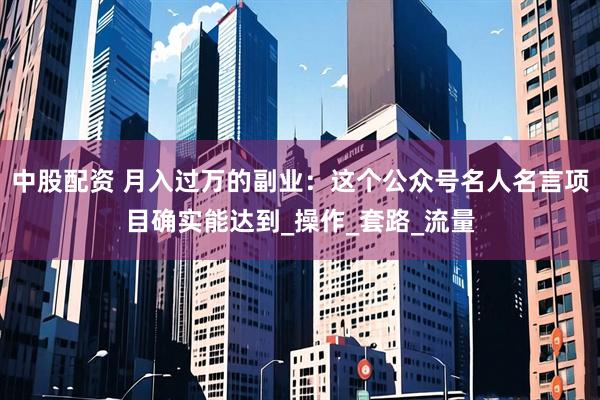 中股配资 月入过万的副业：这个公众号名人名言项目确实能达到_操作_套路_流量