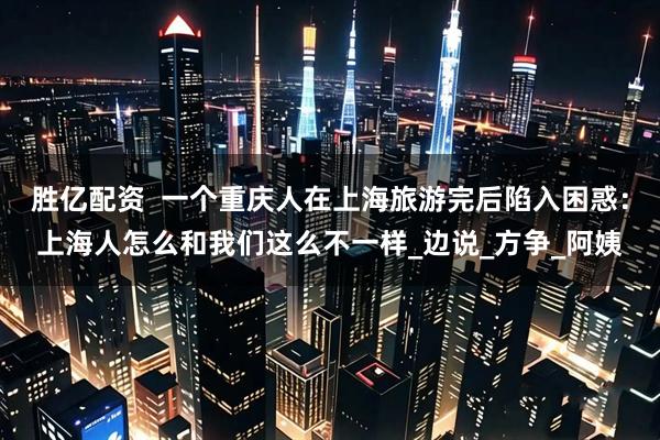 胜亿配资  一个重庆人在上海旅游完后陷入困惑：上海人怎么和我们这么不一样_边说_方争_阿姨