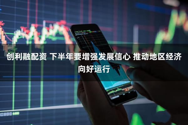 创利融配资 下半年要增强发展信心 推动地区经济向好运行
