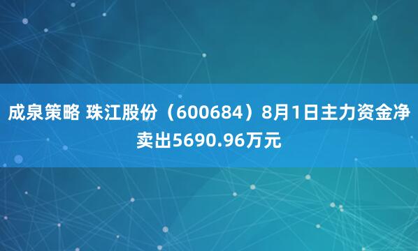 成泉策略 珠江股份（600684）8月1日主力资金净卖出5690.96万元