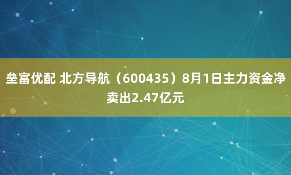 垒富优配 北方导航（600435）8月1日主力资金净卖出2.47亿元
