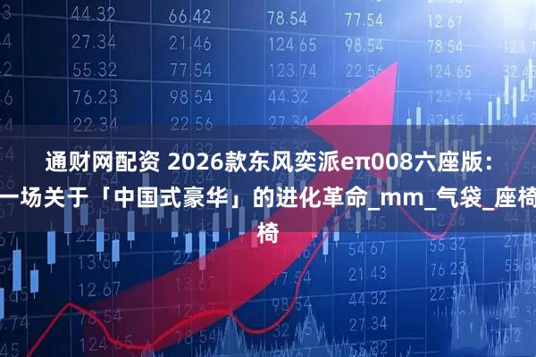 通财网配资 2026款东风奕派eπ008六座版：一场关于「中国式豪华」的进化革命_mm_气袋_座椅