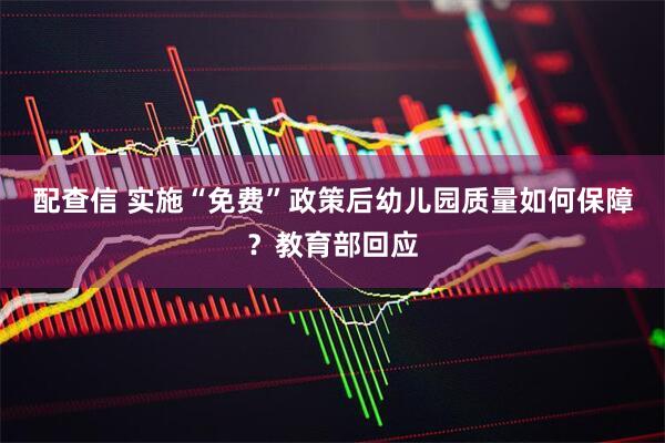配查信 实施“免费”政策后幼儿园质量如何保障？教育部回应