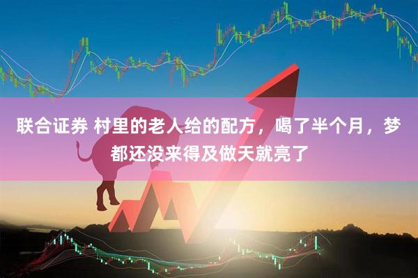 联合证券 村里的老人给的配方，喝了半个月，梦都还没来得及做天就亮了