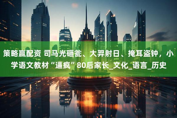 策略赢配资 司马光砸瓮、大羿射日、掩耳盗钟，小学语文教材“逼疯”80后家长_文化_语言_历史