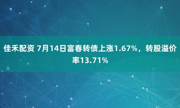 佳禾配资 7月14日富春转债上涨1.67%，转股溢价率13.71%