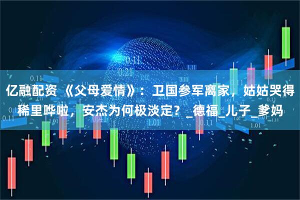 亿融配资 《父母爱情》：卫国参军离家，姑姑哭得稀里哗啦，安杰为何极淡定？_德福_儿子_爹妈