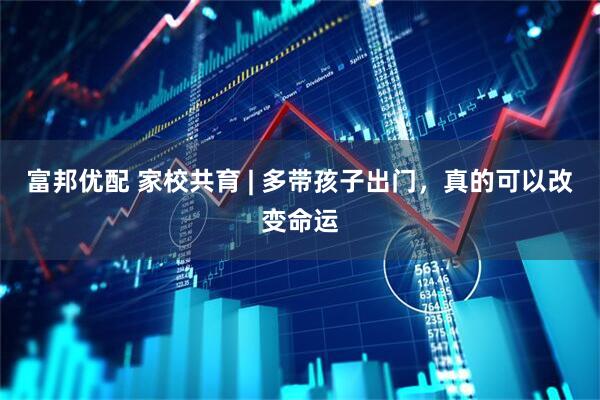 富邦优配 家校共育 | 多带孩子出门，真的可以改变命运