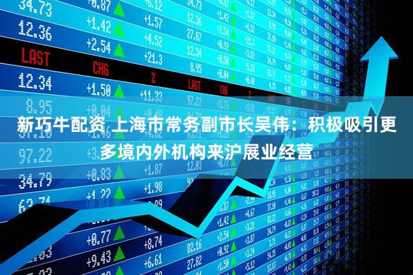 新巧牛配资 上海市常务副市长吴伟：积极吸引更多境内外机构来沪展业经营